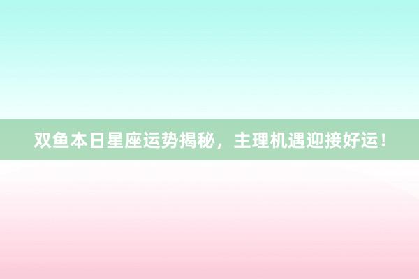 双鱼本日星座运势揭秘，主理机遇迎接好运！