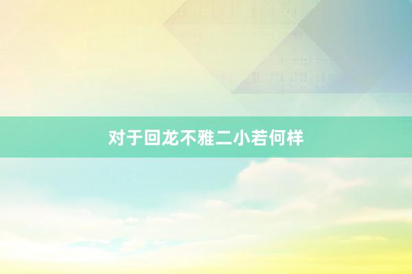 对于回龙不雅二小若何样