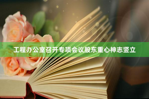工程办公室召开专项会议股东重心神志竖立