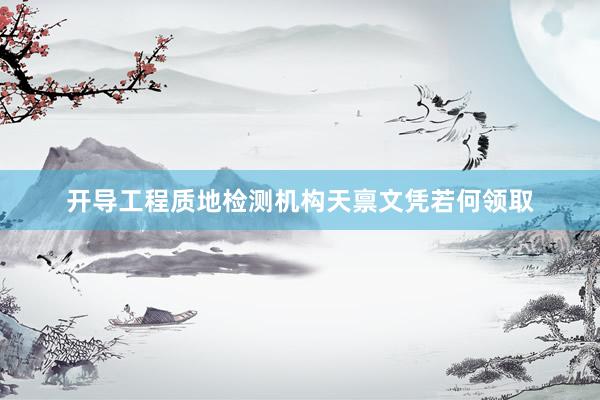 开导工程质地检测机构天禀文凭若何领取