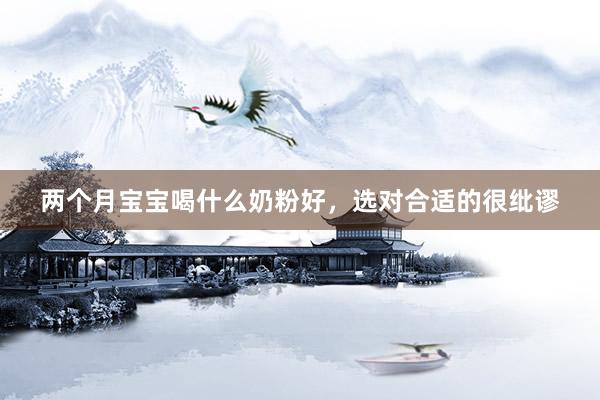 两个月宝宝喝什么奶粉好，选对合适的很纰谬