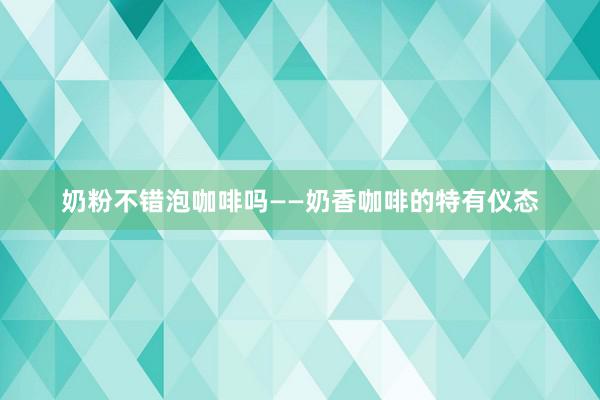 奶粉不错泡咖啡吗——奶香咖啡的特有仪态