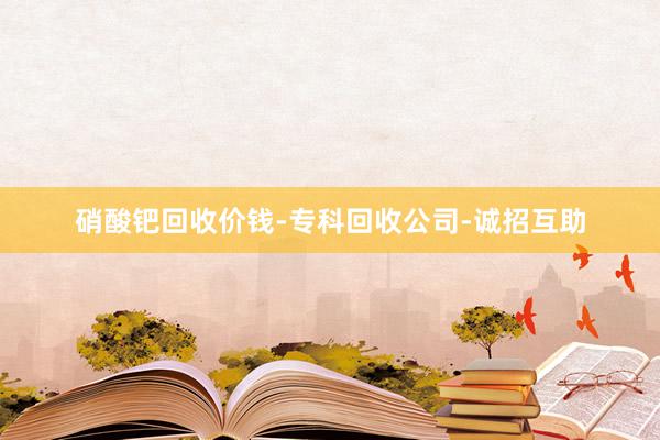 硝酸钯回收价钱-专科回收公司-诚招互助