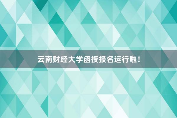 云南财经大学函授报名运行啦！